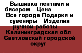 Вышивка лентами и бисером › Цена ­ 25 000 - Все города Подарки и сувениры » Изделия ручной работы   . Калининградская обл.,Светловский городской округ 